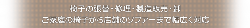 椅子の張替・修理・製造販売・卸 ご家庭の椅子から店舗のソファーまで幅広く対応